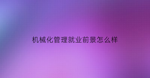 机械化管理就业前景怎么样(机械化管理是干什么FB体育 FB体育平台的)(图1)