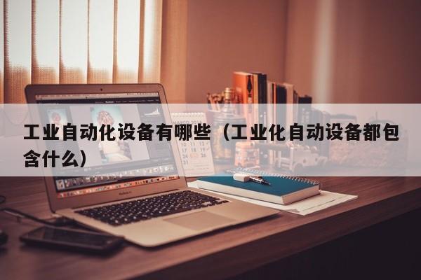 FB体育 FB体育平台工业自动化设备有哪些（工业化自动设备都包含什么）(图1)